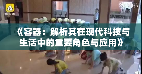 《容器：解析其在现代科技与生活中的重要角色与应用》