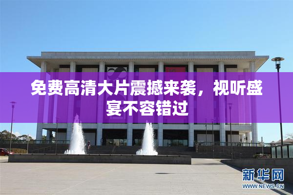 免费高清大片震撼来袭，视听盛宴不容错过