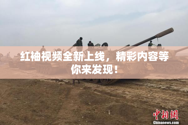红袖视频全新上线，精彩内容等你来发现！