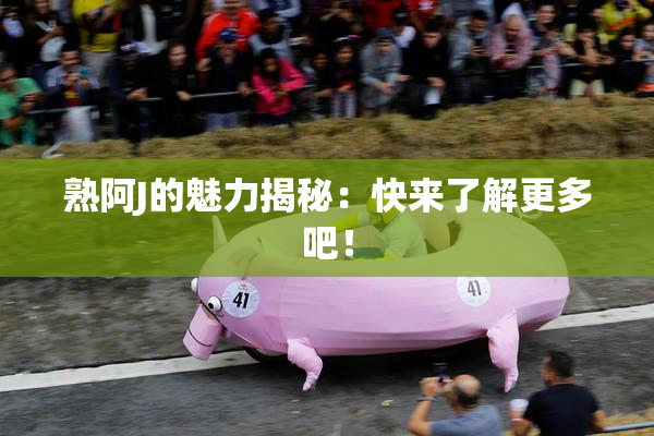 熟阿J的魅力揭秘：快来了解更多吧！