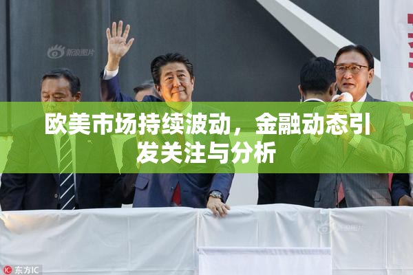 欧美市场持续波动，金融动态引发关注与分析