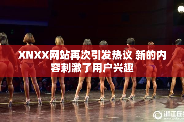 XNXX网站再次引发热议 新的内容刺激了用户兴趣