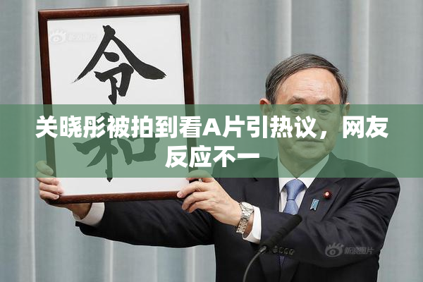 关晓彤被拍到看A片引热议，网友反应不一
