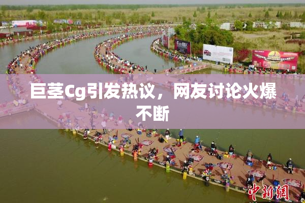 巨茎Cg引发热议，网友讨论火爆不断