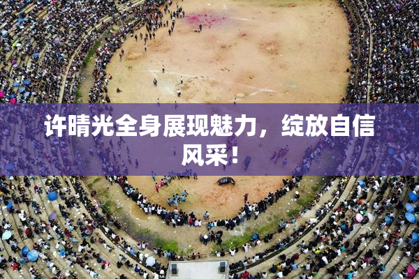许晴光全身展现魅力，绽放自信风采！
