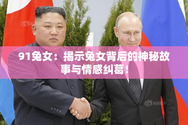 91兔女：揭示兔女背后的神秘故事与情感纠葛！
