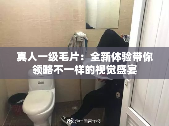 真人一级毛片：全新体验带你领略不一样的视觉盛宴