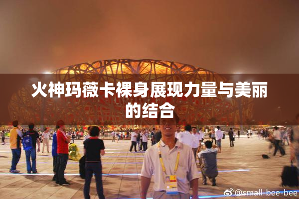 火神玛薇卡裸身展现力量与美丽的结合