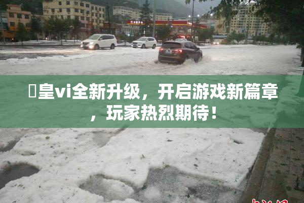 嘼皇vi全新升级，开启游戏新篇章，玩家热烈期待！