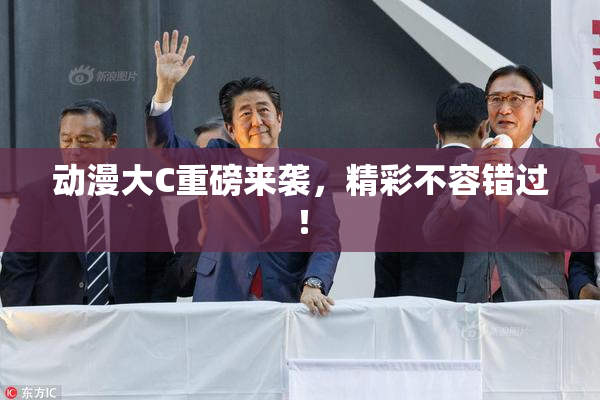 动漫大C重磅来袭，精彩不容错过！