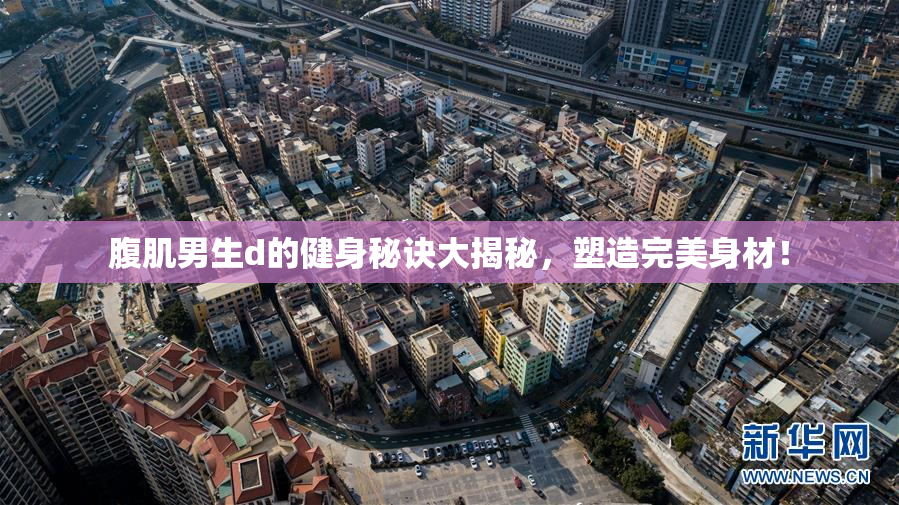 腹肌男生d的健身秘诀大揭秘，塑造完美身材！
