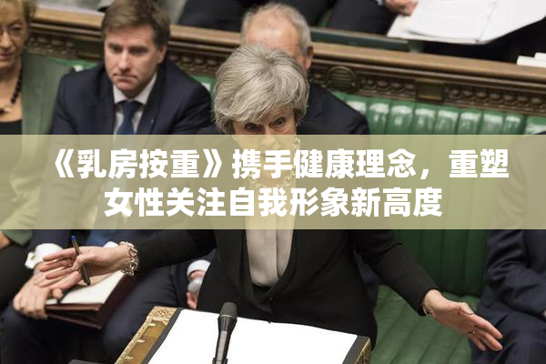《乳房按重》携手健康理念，重塑女性关注自我形象新高度