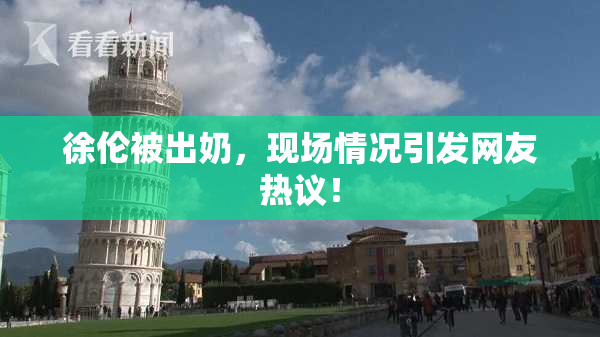 徐伦被出奶，现场情况引发网友热议！
