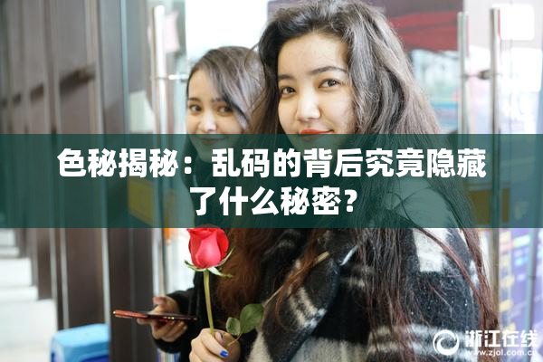 色秘揭秘：乱码的背后究竟隐藏了什么秘密？