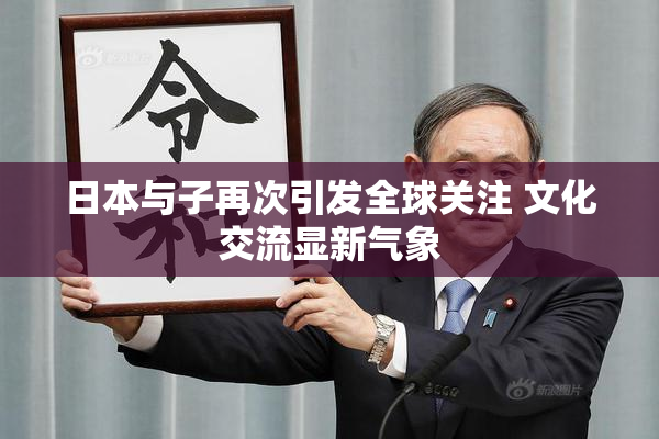 日本与子再次引发全球关注 文化交流显新气象