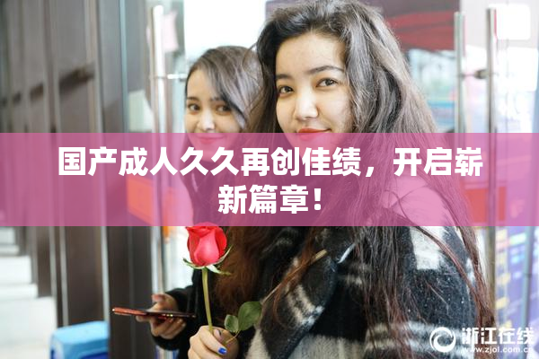 国产成人久久再创佳绩，开启崭新篇章！