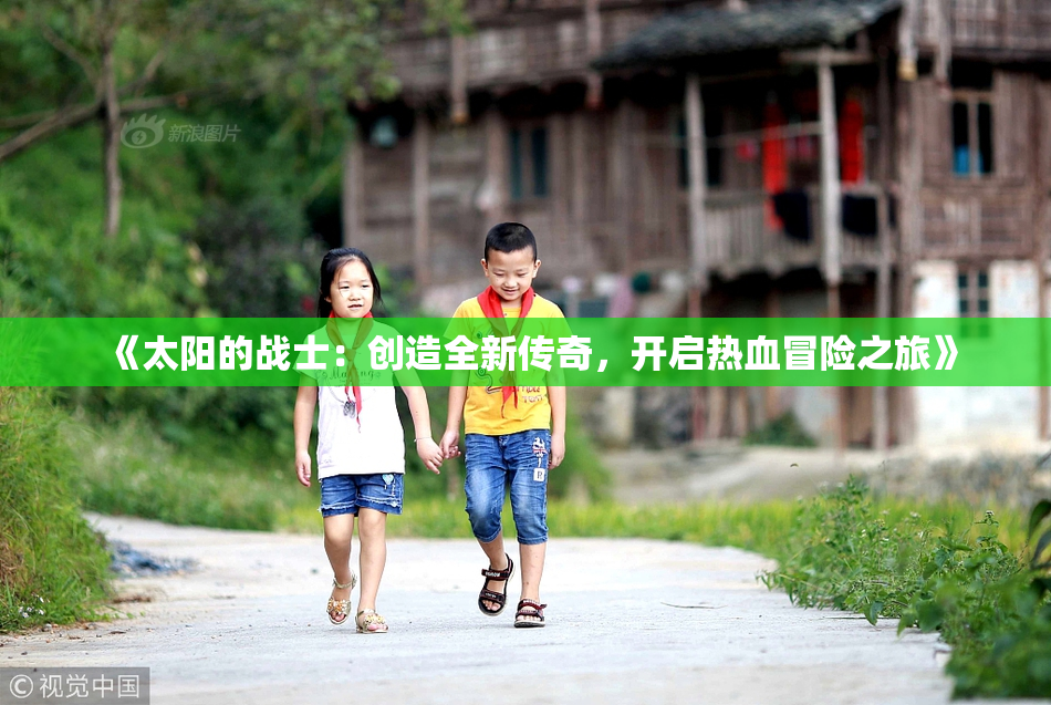 《太阳的战士：创造全新传奇，开启热血冒险之旅》