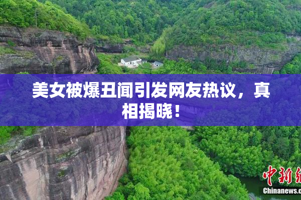 美女被爆丑闻引发网友热议，真相揭晓！