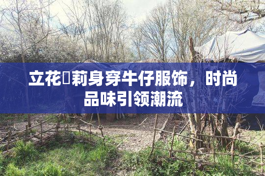 立花瑠莉身穿牛仔服饰，时尚品味引领潮流