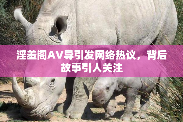 淫羞阁AV导引发网络热议，背后故事引人关注