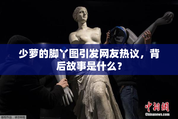 少萝的脚丫图引发网友热议，背后故事是什么？