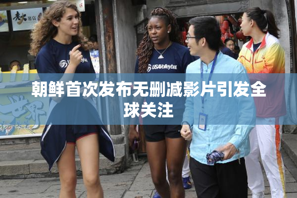 朝鲜首次发布无删减影片引发全球关注