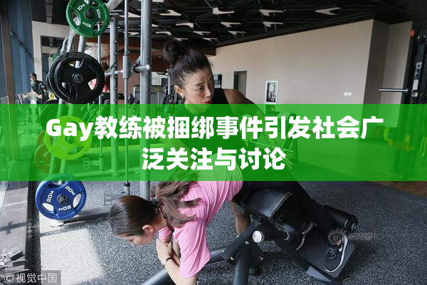 Gay教练被捆绑事件引发社会广泛关注与讨论