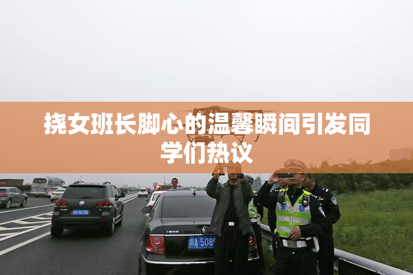 挠女班长脚心的温馨瞬间引发同学们热议