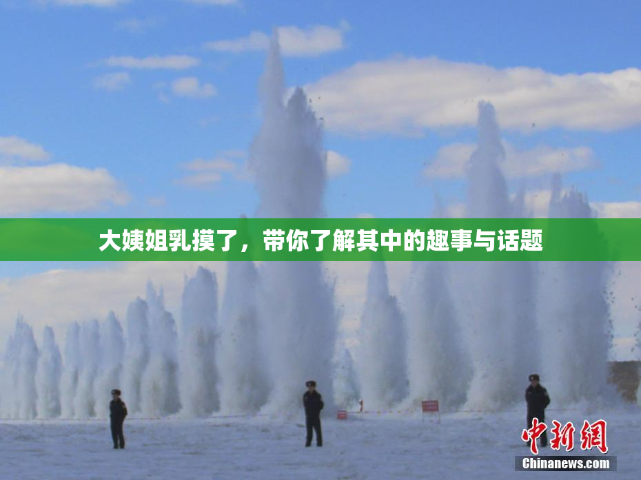 大姨姐乳摸了，带你了解其中的趣事与话题
