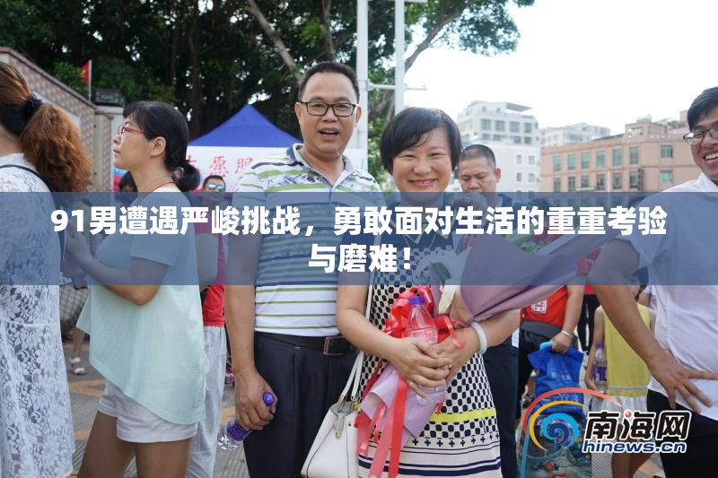 91男遭遇严峻挑战，勇敢面对生活的重重考验与磨难！