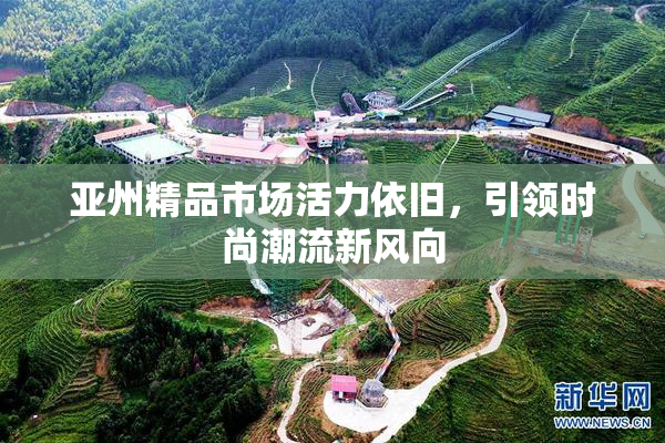 亚州精品市场活力依旧，引领时尚潮流新风向