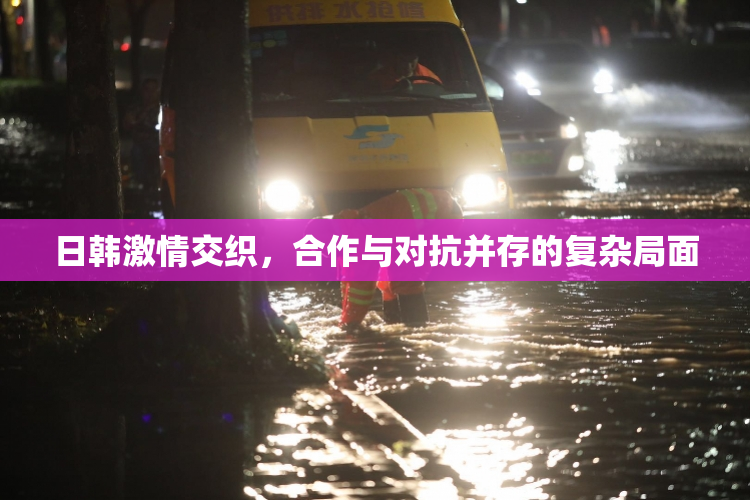 日韩激情交织，合作与对抗并存的复杂局面