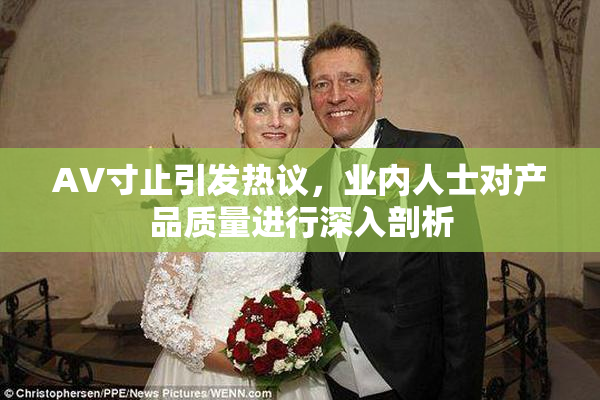 AV寸止引发热议，业内人士对产品质量进行深入剖析