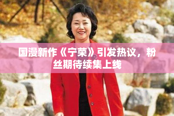 国漫新作《宁荣》引发热议，粉丝期待续集上线