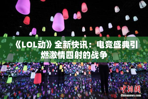 《LOL动》全新快讯：电竞盛典引燃激情四射的战争