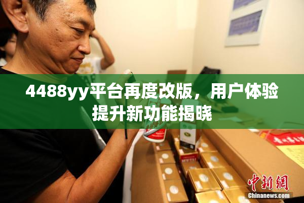 4488yy平台再度改版，用户体验提升新功能揭晓