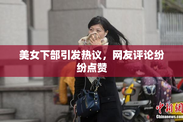 美女下部引发热议，网友评论纷纷点赞