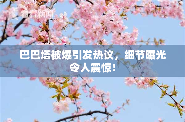 巴巴塔被爆引发热议，细节曝光令人震惊！