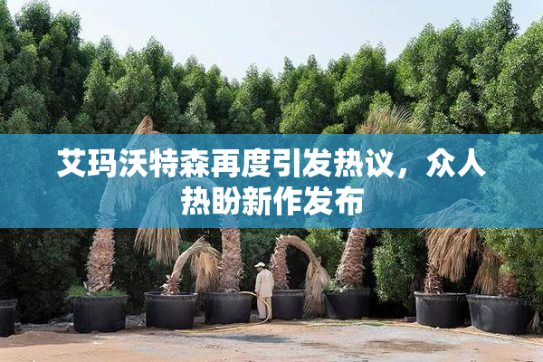艾玛沃特森再度引发热议，众人热盼新作发布