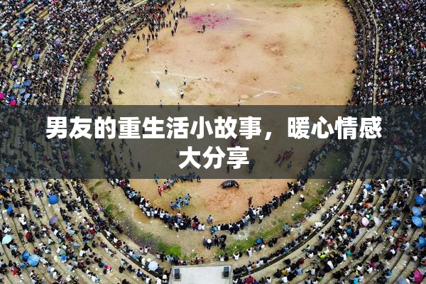 男友的重生活小故事，暖心情感大分享