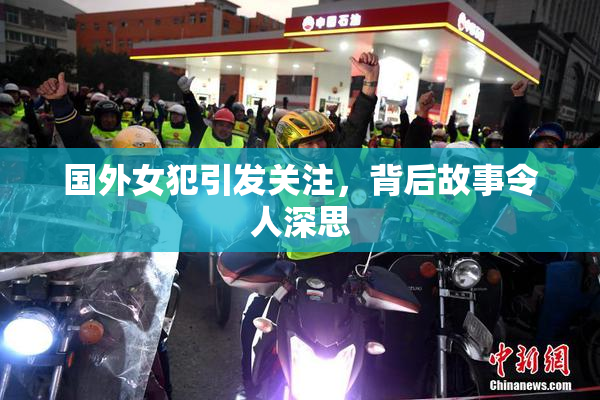 国外女犯引发关注，背后故事令人深思