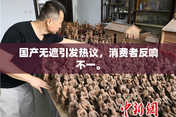 国产无遮引发热议，消费者反响不一。