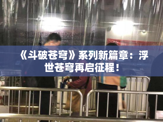 《斗破苍穹》系列新篇章：浮世苍穹再启征程！