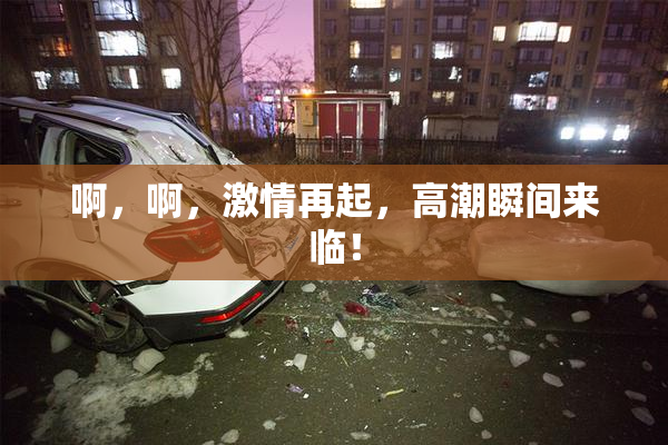 啊，啊，激情再起，高潮瞬间来临！