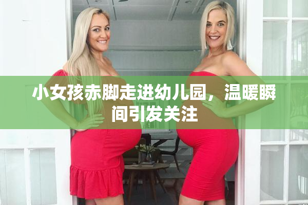 小女孩赤脚走进幼儿园，温暖瞬间引发关注