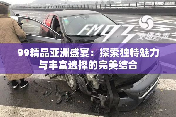 99精品亚洲盛宴：探索独特魅力与丰富选择的完美结合