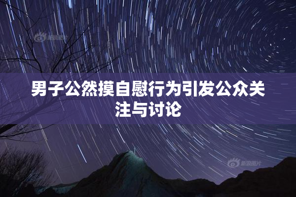 男子公然摸自慰行为引发公众关注与讨论