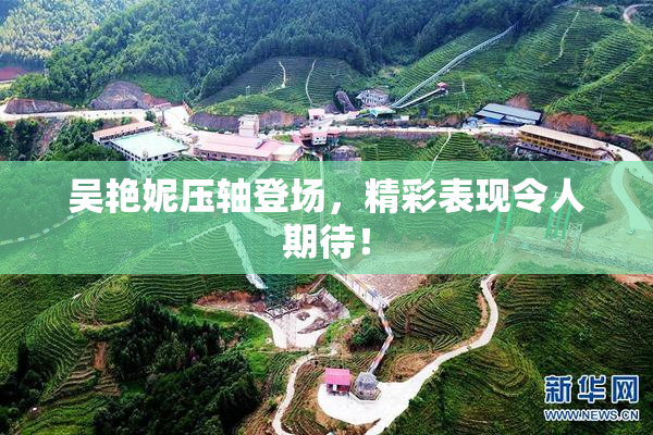 吴艳妮压轴登场，精彩表现令人期待！