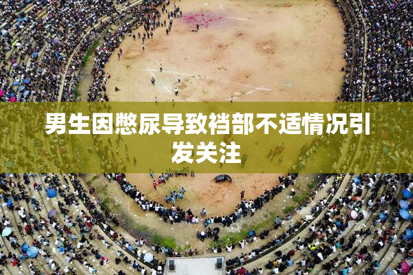 男生因憋尿导致裆部不适情况引发关注