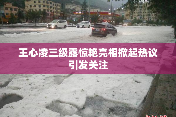 王心凌三级露惊艳亮相掀起热议引发关注